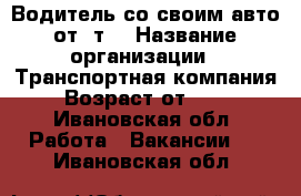 Водитель со своим авто от 2т. › Название организации ­ Транспортная компания › Возраст от ­ 25 - Ивановская обл. Работа » Вакансии   . Ивановская обл.